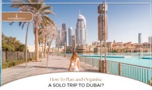Plan and Organise a Solo Trip To Dubai with expert travel tips, must-visit attractions, and hassle-free planning